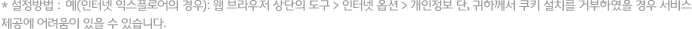 * 설정방법 :  예(인터넷 익스플로어의 경우): 웹 브라우저 상단의 도구 > 인터넷 옵션 > 개인정보 단, 귀하께서 쿠키 설치를 거부하였을 경우 서비스 제공에 어려움이 있을 수 있습니다.  